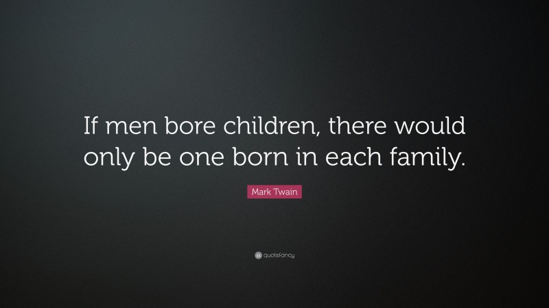 Mark Twain Quote: “If men bore children, there would only be one born in each family.”