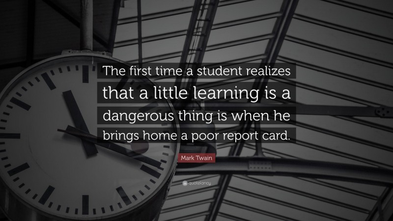 Mark Twain Quote: “The first time a student realizes that a little learning is a dangerous thing is when he brings home a poor report card.”