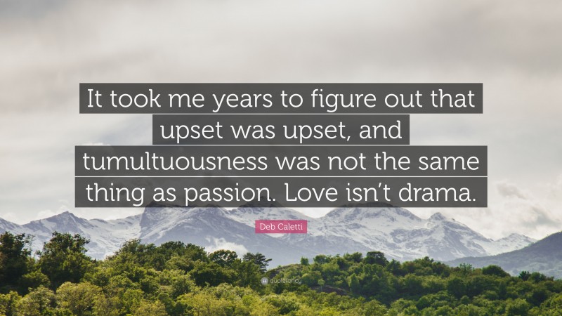 Deb Caletti Quote: “It took me years to figure out that upset was upset, and tumultuousness was not the same thing as passion. Love isn’t drama.”