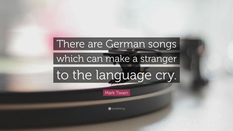 Mark Twain Quote: “There are German songs which can make a stranger to the language cry.”