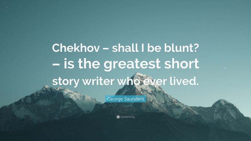 George Saunders Quote: “Chekhov – shall I be blunt? – is the greatest short story writer who ever lived.”