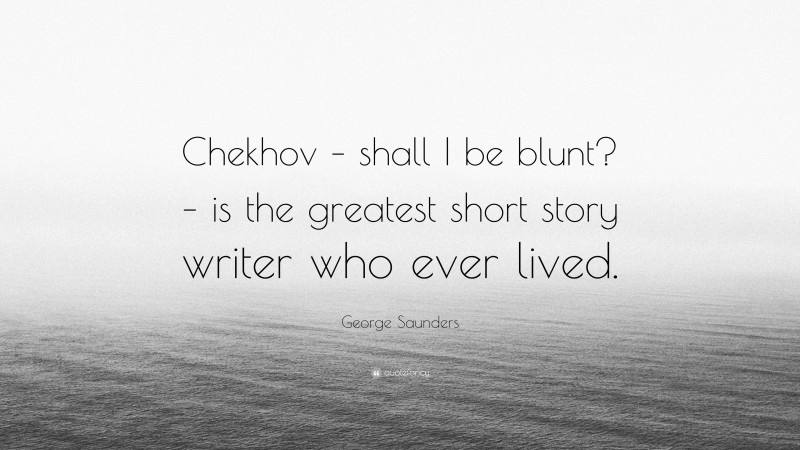 George Saunders Quote: “Chekhov – shall I be blunt? – is the greatest short story writer who ever lived.”