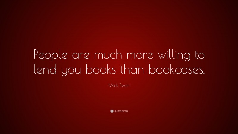 Mark Twain Quote: “People are much more willing to lend you books than bookcases.”