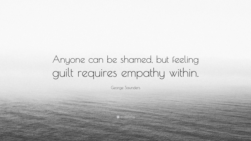 George Saunders Quote: “Anyone can be shamed, but feeling guilt requires empathy within.”
