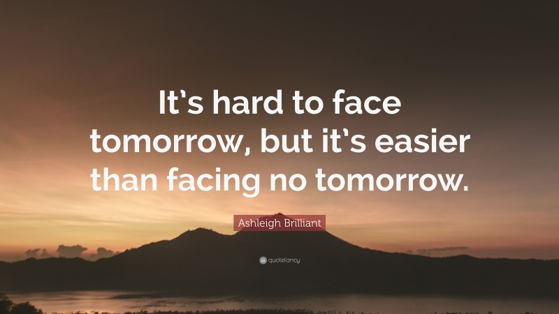 Ashleigh Brilliant Quote: “It’s hard to face tomorrow, but it’s easier than facing no tomorrow.”