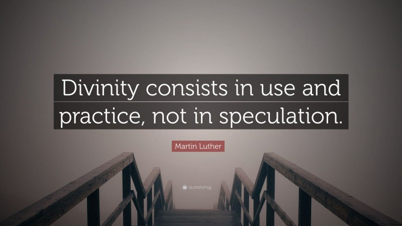 Martin Luther Quote: “Divinity consists in use and practice, not in speculation.”