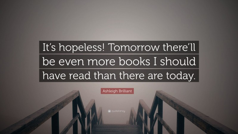 Ashleigh Brilliant Quote: “It’s hopeless! Tomorrow there’ll be even more books I should have read than there are today.”