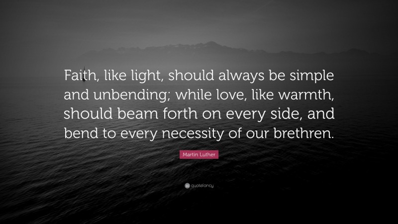 Martin Luther Quote: “Faith, like light, should always be simple and unbending; while love, like warmth, should beam forth on every side, and bend to every necessity of our brethren.”