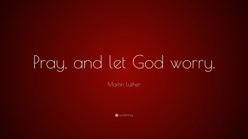 Martin Luther Quote: “Pray, and let God worry.”