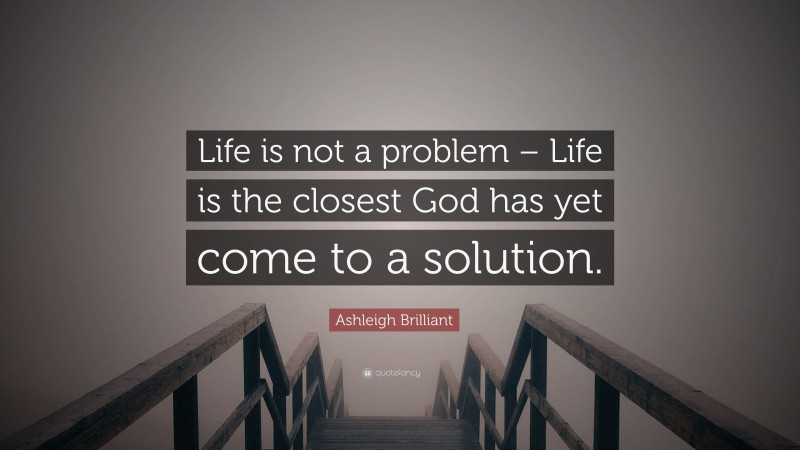 Ashleigh Brilliant Quote: “Life is not a problem – Life is the closest God has yet come to a solution.”