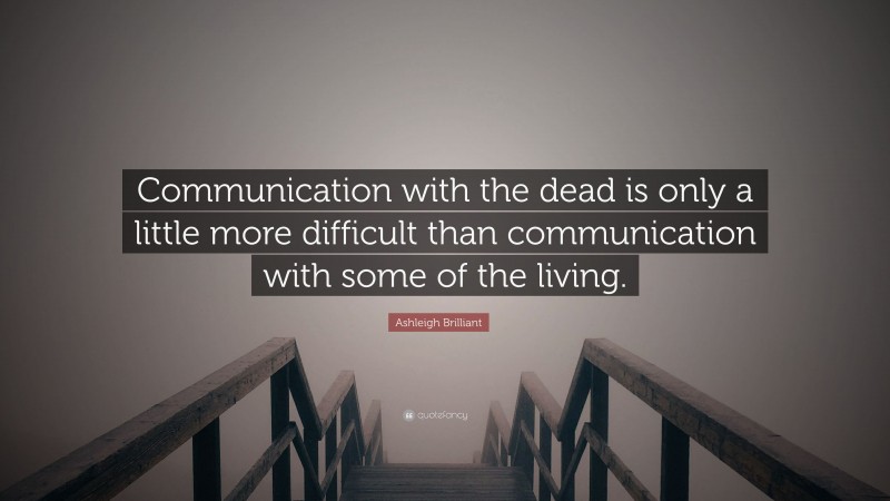 Ashleigh Brilliant Quote: “Communication with the dead is only a little more difficult than communication with some of the living.”