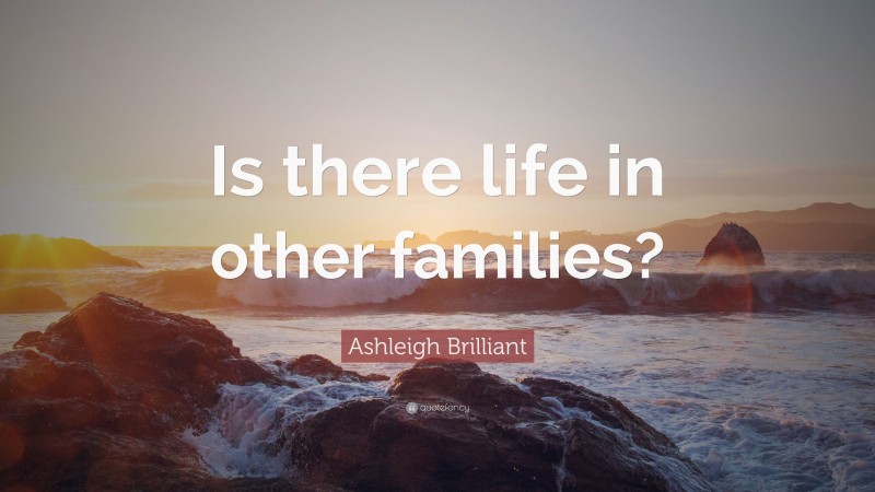 Ashleigh Brilliant Quote: “Is there life in other families?”