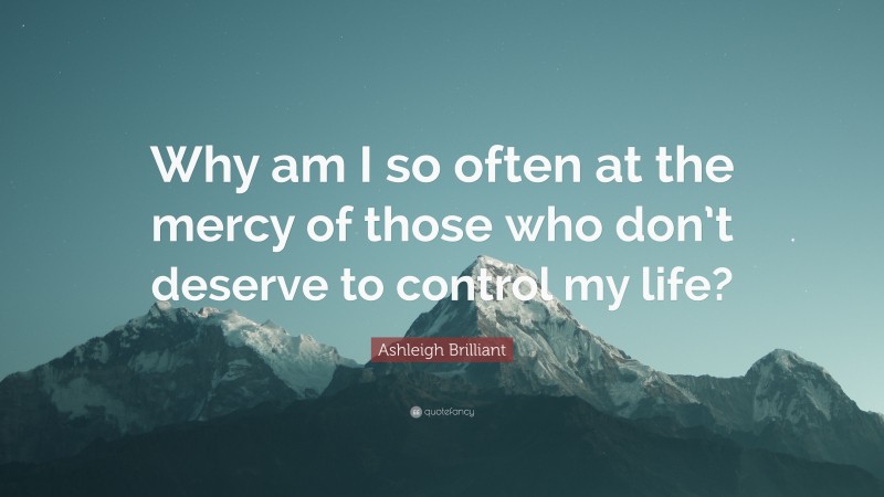 Ashleigh Brilliant Quote: “Why am I so often at the mercy of those who don’t deserve to control my life?”