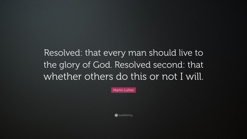 Martin Luther Quote: “Resolved: that every man should live to the glory of God. Resolved second: that whether others do this or not I will.”