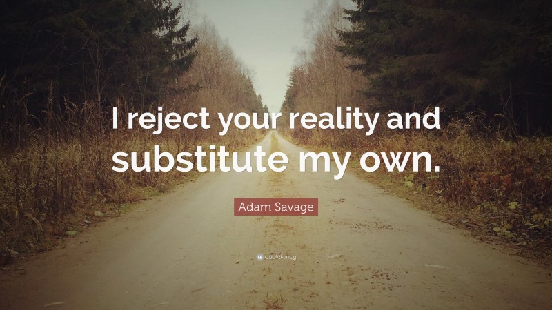 Adam Savage Quote: “I reject your reality and substitute my own.”