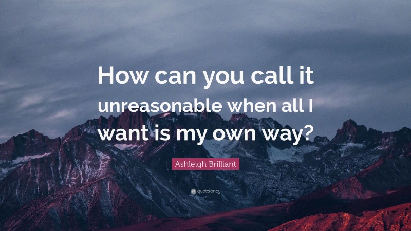 Ashleigh Brilliant Quote: “How can you call it unreasonable when all I want is my own way?”