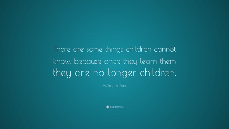 Ashleigh Brilliant Quote: “There are some things children cannot know, because once they learn them they are no longer children.”