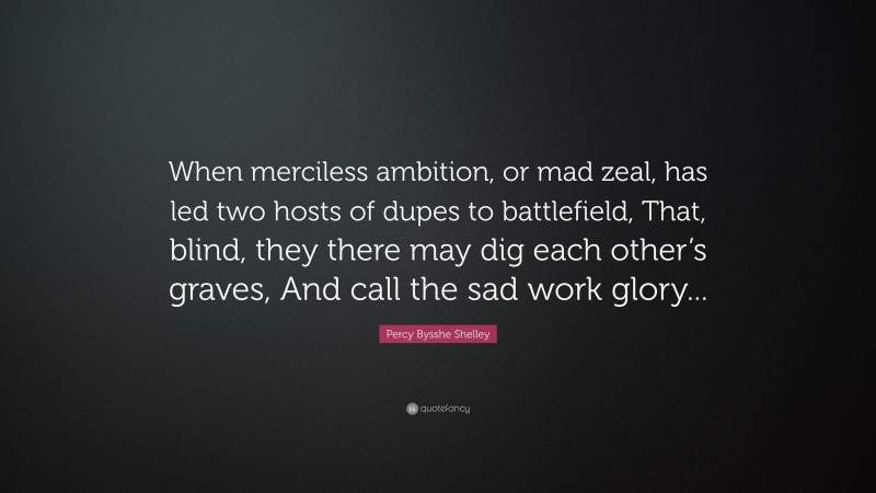 Percy Bysshe Shelley Quote: “When merciless ambition, or mad zeal, has led two hosts of dupes to battlefield, That, blind, they there may dig each other’s graves, And call the sad work glory...”