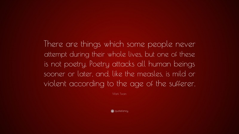 Mark Twain Quote: “There are things which some people never attempt during their whole lives, but one of these is not poetry. Poetry attacks all human beings sooner or later, and, like the measles, is mild or violent according to the age of the sufferer.”