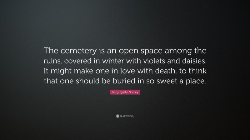 Percy Bysshe Shelley Quote: “The cemetery is an open space among the ruins, covered in winter with violets and daisies. It might make one in love with death, to think that one should be buried in so sweet a place.”
