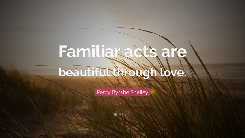 Percy Bysshe Shelley Quote: “Familiar acts are beautiful through love.”