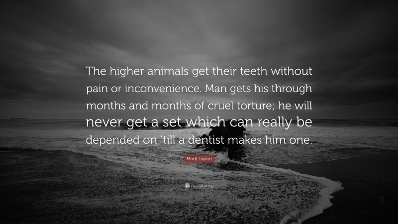 Mark Twain Quote: “The higher animals get their teeth without pain or inconvenience. Man gets his through months and months of cruel torture; he will never get a set which can really be depended on ’till a dentist makes him one.”