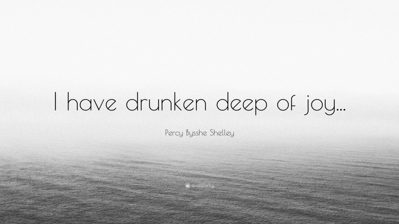 Percy Bysshe Shelley Quote: “I have drunken deep of joy...”