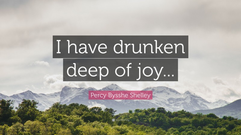 Percy Bysshe Shelley Quote: “I have drunken deep of joy...”