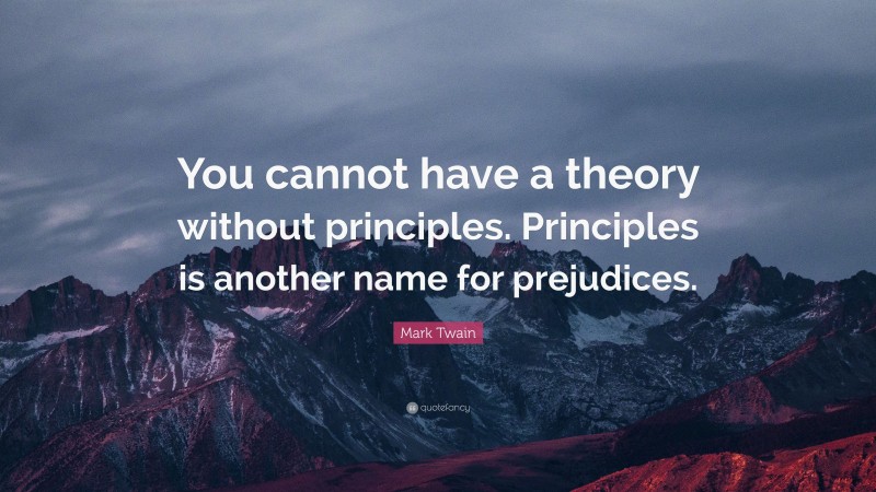 Mark Twain Quote: “You cannot have a theory without principles. Principles is another name for prejudices.”