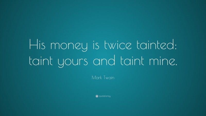 Mark Twain Quote: “His money is twice tainted: taint yours and taint mine.”