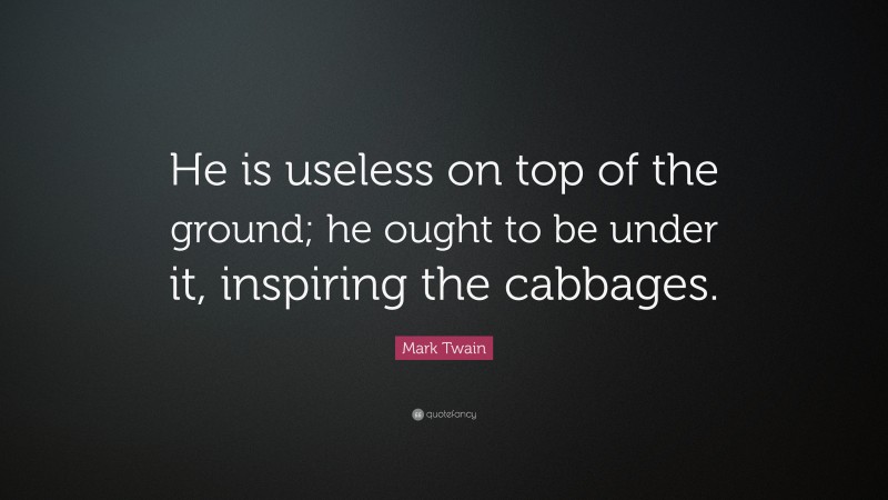 Mark Twain Quote: “He is useless on top of the ground; he ought to be under it, inspiring the cabbages.”