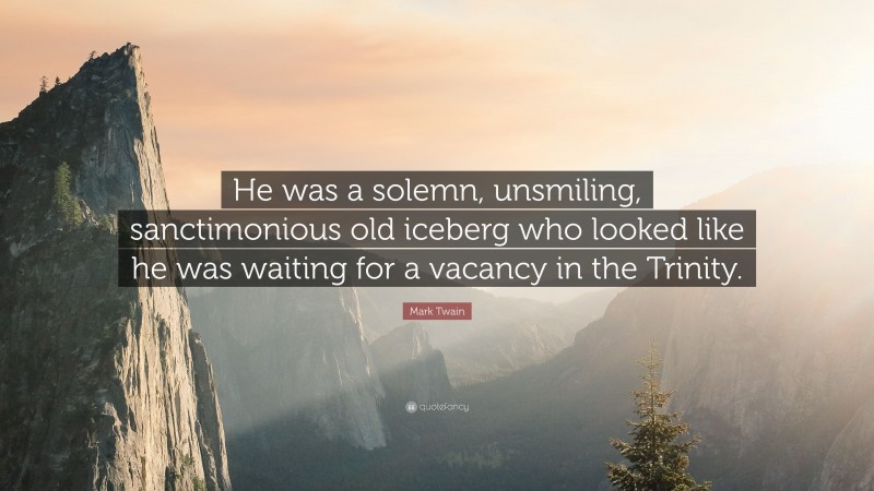 Mark Twain Quote: “He was a solemn, unsmiling, sanctimonious old iceberg who looked like he was waiting for a vacancy in the Trinity.”