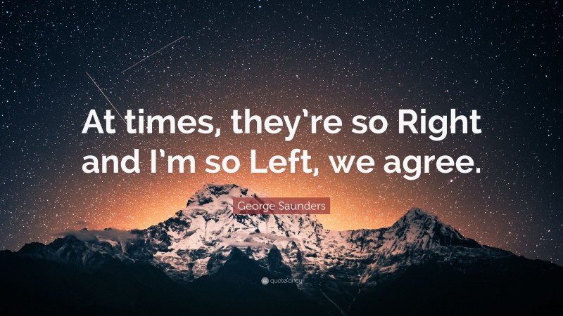 George Saunders Quote: “At times, they’re so Right and I’m so Left, we agree.”