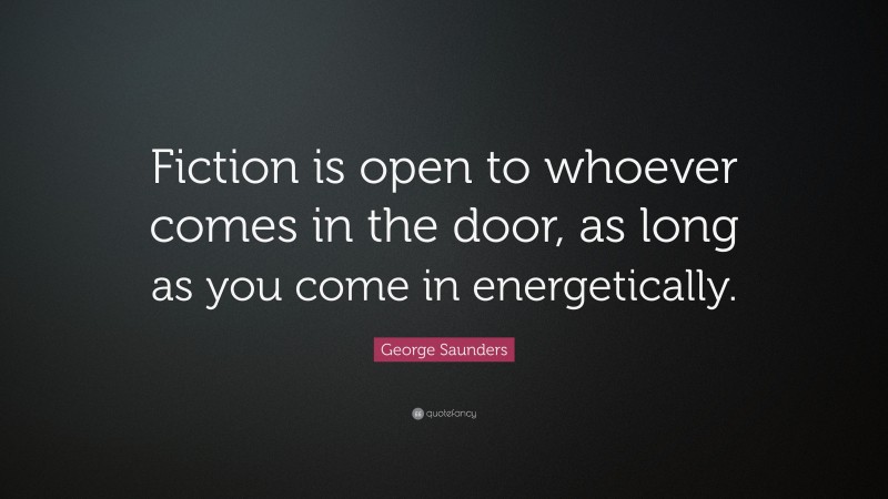 George Saunders Quote: “Fiction is open to whoever comes in the door, as long as you come in energetically.”