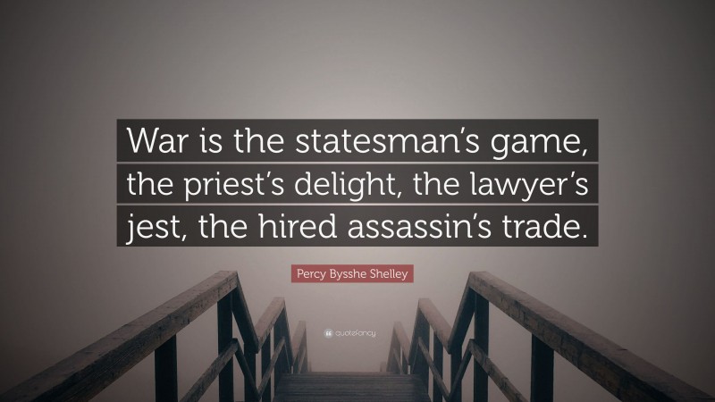 Percy Bysshe Shelley Quote: “War is the statesman’s game, the priest’s delight, the lawyer’s jest, the hired assassin’s trade.”