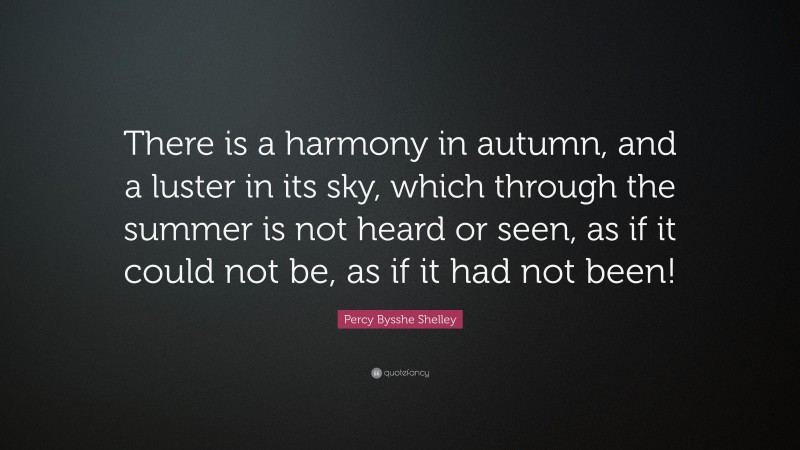 Percy Bysshe Shelley Quote: “There is a harmony in autumn, and a luster in its sky, which through the summer is not heard or seen, as if it could not be, as if it had not been!”
