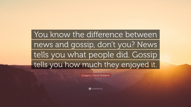 Gregory David Roberts Quote: “You know the difference between news and gossip, don’t you? News tells you what people did. Gossip tells you how much they enjoyed it.”