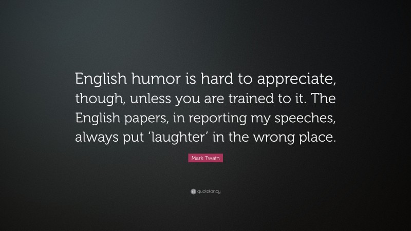 Mark Twain Quote: “English humor is hard to appreciate, though, unless you are trained to it. The English papers, in reporting my speeches, always put ‘laughter’ in the wrong place.”