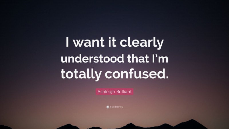 Ashleigh Brilliant Quote: “I want it clearly understood that I’m totally confused.”