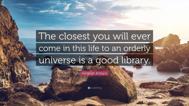 Ashleigh Brilliant Quote: “The closest you will ever come in this life to an orderly universe is a good library.”