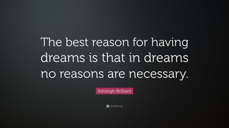 Ashleigh Brilliant Quote: “The best reason for having dreams is that in dreams no reasons are necessary.”