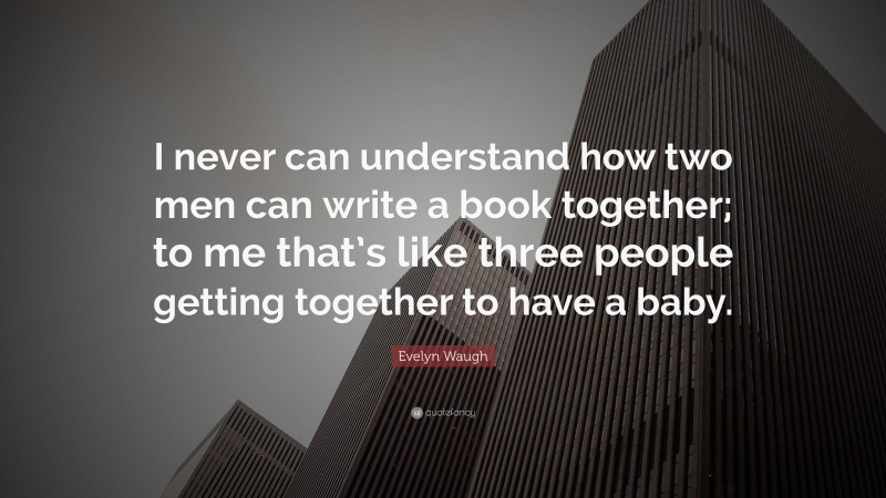 Evelyn Waugh Quote: “I never can understand how two men can write a book together; to me that’s like three people getting together to have a baby.”