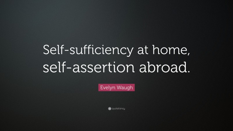 Evelyn Waugh Quote: “Self-sufficiency at home, self-assertion abroad.”