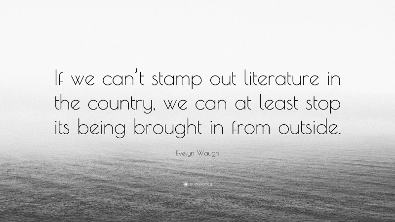 Evelyn Waugh Quote: “If we can’t stamp out literature in the country, we can at least stop its being brought in from outside.”