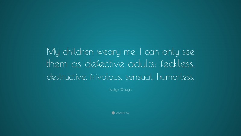 Evelyn Waugh Quote: “My children weary me. I can only see them as defective adults: feckless, destructive, frivolous, sensual, humorless.”
