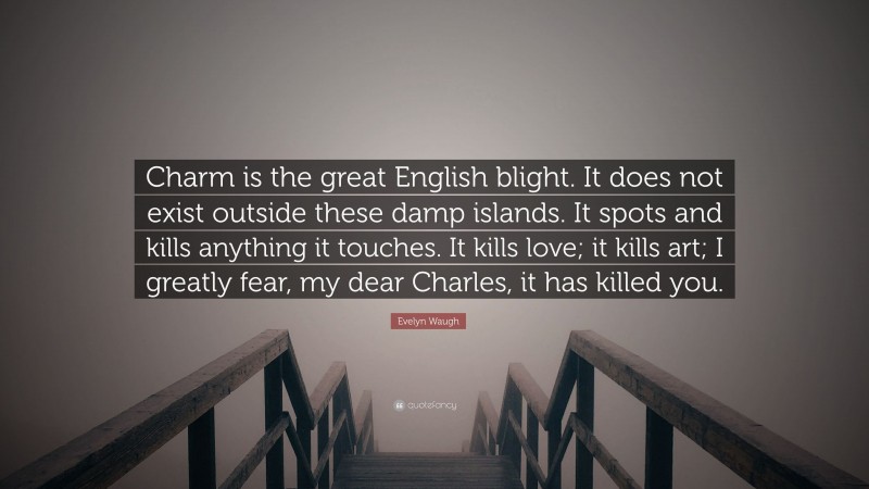 Evelyn Waugh Quote: “Charm is the great English blight. It does not exist outside these damp islands. It spots and kills anything it touches. It kills love; it kills art; I greatly fear, my dear Charles, it has killed you.”
