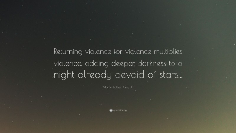 Martin Luther King Jr. Quote: “Returning violence for violence multiplies violence, adding deeper darkness to a night already devoid of stars...”