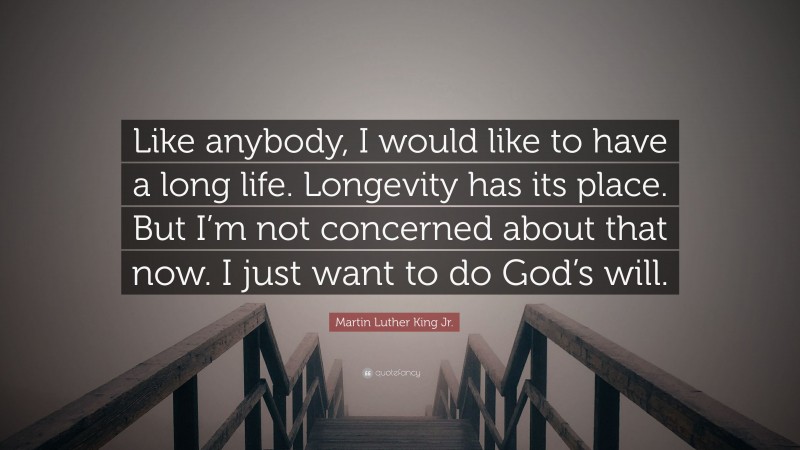 Martin Luther King Jr. Quote: “Like anybody, I would like to have a long life. Longevity has its place. But I’m not concerned about that now. I just want to do God’s will.”