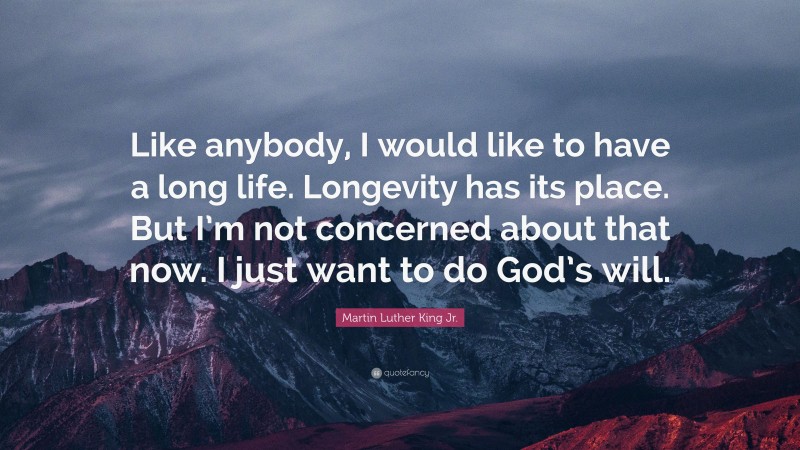 Martin Luther King Jr. Quote: “Like anybody, I would like to have a long life. Longevity has its place. But I’m not concerned about that now. I just want to do God’s will.”