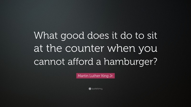 Martin Luther King Jr. Quote: “What good does it do to sit at the counter when you cannot afford a hamburger?”